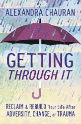 Getting Through It : Reclaim and Rebuild Your Life after Adversity, Change, or Trauma