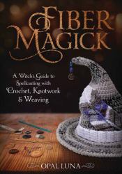 Fiber Magick : A Witch's Guide to Spellcasting with Crochet, Knotwork and Weaving