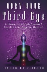 Open Your Third Eye : Activate Your Sixth Chakra and Develop Your Psychic Abilities