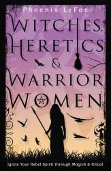 Witches, Heretics and Warrior Women : Ignite Your Rebel Spirit Through Magick and Ritual
