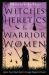 Witches, Heretics and Warrior Women : Ignite Your Rebel Spirit Through Magick and Ritual Witches, Heretics and Warrior Women : Ignite Your Rebel Spirit Through Magick and Ritual