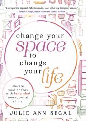 Change Your Space to Change Your Life : Elevate Your Energy with Feng Shui One Room at a Time