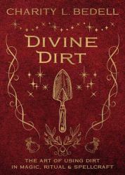 Divine Dirt : The Art of Using Dirt in Magic, Ritual and Spellcraft