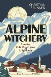 Alpine Witchery : Austrian Folk Magic, Lore and Spellcraft