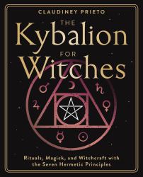 The Kybalion for Witches : Rituals, Magick, and Witchcraft with the Seven Hermetic Principles