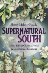 Supernatural South : Gothic Tales of Ghosts, Cryptids, and Unexplained Phenomena