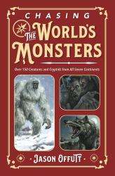 Chasing the World's Monsters : Over 150 Creatures and Cryptids from All Seven Continents