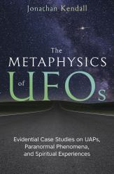 The Metaphysics of UFOs : Evidential Case Studies on UAPs, Paranormal Phenomena, and Spiritual Experiences