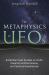 The Metaphysics of UFOs : Evidential Case Studies on UAPs, Paranormal Phenomena, and Spiritual Experiences