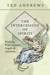 The Intercession of Spirits : Working with Animals, Angels and Ancestors