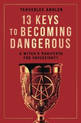 13 Keys to Becoming Dangerous : A Witch's Manifesto for Sovereignty