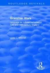 Grammar Wars : Language As Cultural Battlefield in 17th and 18th Century England