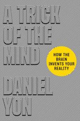 A Trick of the Mind : How the Brain Invents Your Reality