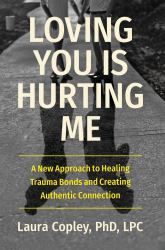 Loving You Is Hurting Me : A New Approach to Healing Trauma Bonds and Creating Authentic Connection