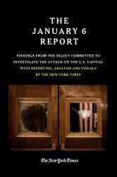 The January 6 Report : Findings from the Select Committee to Investigate the Attack on the U. S. Capitol with Reporting, Analysis and Visuals by the New York Times