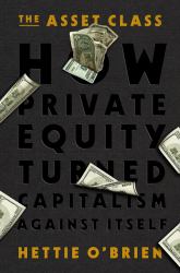 The Asset Class : How Private Equity Turned Capitalism Against Itself