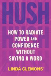 Hush : How to Radiate Power and Confidence Without Saying a Word