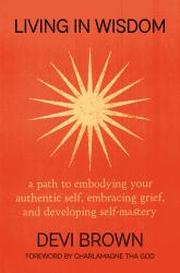 Living in Wisdom : A Path to Embodying Your Authentic Self, Embracing Grief, and Developing Self-Mastery
