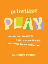 Prioritize Play : Express Your Creativity, Boost Your Confidence, and Foster Deeper Connection
