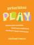Prioritize Play : Express Your Creativity, Boost Your Confidence, and Foster Deeper Connection