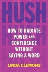 Hush : How to Radiate Power and Confidence Without Saying a Word