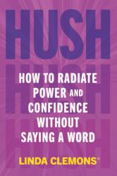 Hush : How to Radiate Power and Confidence Without Saying a Word