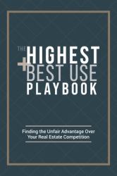 The Highest and Best Use Playbook : Finding the Unfair Advantage over Your Real Estate Competition