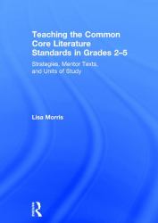 Teaching the Common Core Literature Standards in Grades 2-5 : Strategies, Mentor Texts, and Units of Study