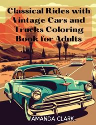 Classical Rides with Vintage Cars and Trucks Coloring Book for Adults : Explore the World of Classic Automobiles Through Relaxing Coloring Pages and Fascinating Facts