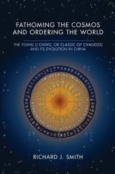 Fathoming the Cosmos and Ordering the World : The Yijing (I Ching, or Classic of Changes) and Its Evolution in China