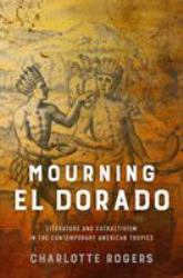 Mourning el Dorado : Literature and Extractivism in the Contemporary American Tropics