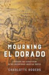 Mourning el Dorado : Literature and Extractivism in the Contemporary American Tropics