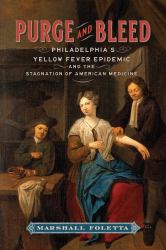 Purge and Bleed : Philadelphias Yellow Fever Epidemic and the Stagnation of American Medicine