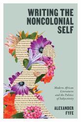 Writing the Noncolonial Self : Modern African Literatures and the Politics of Subjectivity