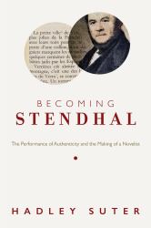 Becoming Stendhal : The Performance of Authenticity and the Making of a Novelist