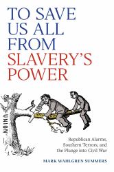 To Save Us All from Slavery's Power : Republican Alarms, Southern Terrors, and the Plunge into Civil War