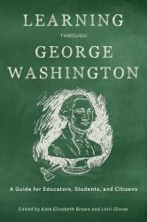 Learning Through George Washington : A Guide for Educators, Students, and Citizens