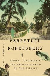 Perpetual Foreigners : Stigma, Citizenship, and Anti-Haitianism in the Bahamas