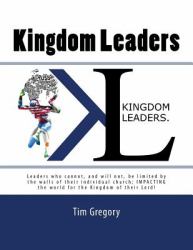 Kingdom Leaders : Leaders Who Cannot, and Will Not, Be Limited by the Walls of Their Individual Church; IMPACTING the World for the Kingdom of Their Lord!