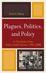 Plagues, Politics, and Policy : A Chronicle of the Indian Health Service, 1955-2008