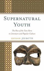 Supernatural Youth : The Rise of the Teen Hero in Literature and Popular Culture