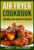 Air Fryer Cookbook : Amazingly Easy Recipes to Prepare (Bake, Grill, Roast, Quick and Easy, Low Oil, Simple, Clean Eating, Smart People, Delicious)