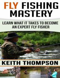 Fly Fishing Mastery : Learn What It Takes to Become an Expert Fly Fisher