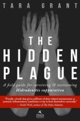 The Hidden Plague : A Field Guide for Surviving and Overcoming Hidradenitis Suppurativa