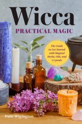 Wicca Practical Magic : The Guide to Get Started with Magical Herbs, Oils and Crystals