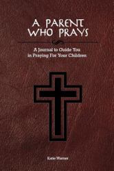 A Parent Who Prays : A Journal to Guide You in Praying for Your Children