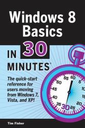 Windows 8 Basics in 30 Minutes : The Quick-Start Reference for Users Moving from Windows 7, Vista, and XP