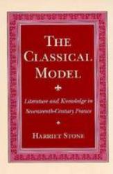 The Classical Model : Literature and Knowledge in Seventeenth-Century France