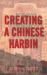 Creating a Chinese Harbin : Nationalism in an International City, 1916-1932