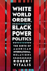 White World Order, Black Power Politics : The Birth of American International Relations